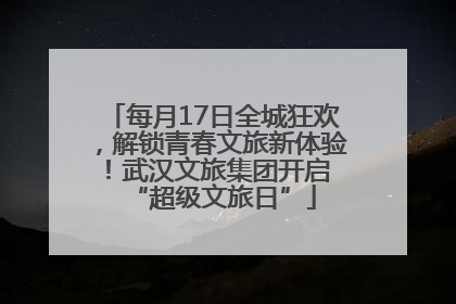 每月17日全城狂欢，解锁青春文旅新体验！武汉文旅集团开启 “超级文旅日”