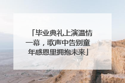毕业典礼上演温情一幕，歌声中告别童年感恩里拥抱未来