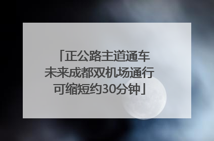 正公路主道通车 未来成都双机场通行可缩短约30分钟