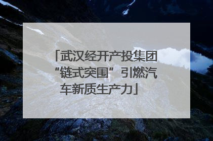 武汉经开产投集团“链式突围”引燃汽车新质生产力