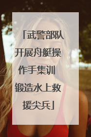 武警部队开展舟艇操作手集训 锻造水上救援尖兵