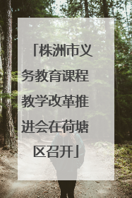 株洲市义务教育课程教学改革推进会在荷塘区召开