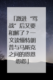 激进“骂战”后又要和解了？一文读懂特朗普与马斯克之间的恩恩怨怨