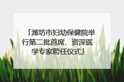 潍坊市妇幼保健院举行第二批首席、资深医学专家聘任仪式