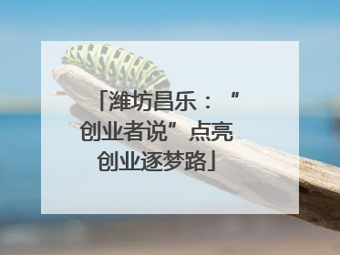 潍坊昌乐：“创业者说”点亮创业逐梦路