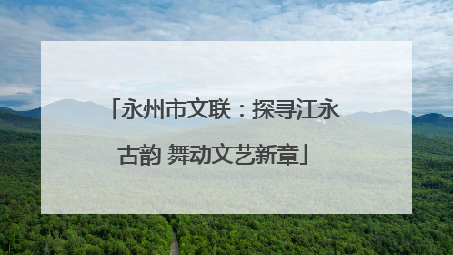 永州市文联：探寻江永古韵 舞动文艺新章