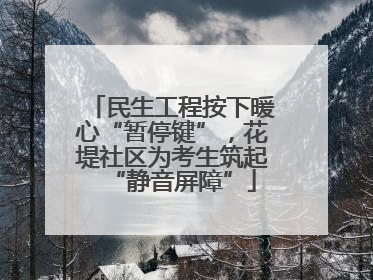 民生工程按下暖心“暂停键”，花堤社区为考生筑起“静音屏障”