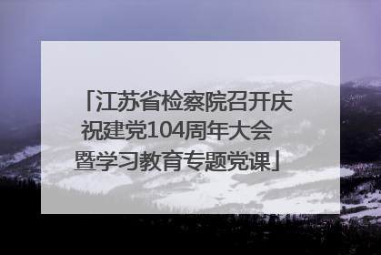 江苏省检察院召开庆祝建党104周年大会暨学习教育专题党课