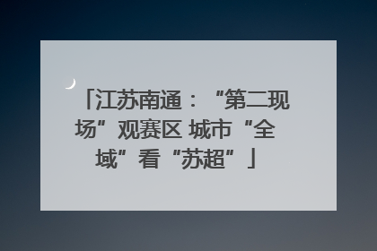 江苏南通：“第二现场”观赛区 城市“全域”看“苏超”