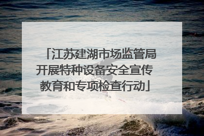 江苏建湖市场监管局开展特种设备安全宣传教育和专项检查行动