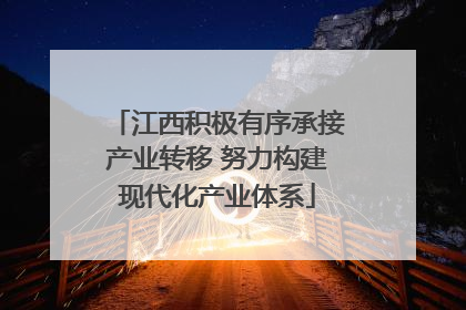 江西积极有序承接产业转移 努力构建现代化产业体系