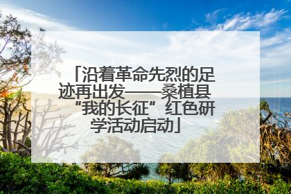 沿着革命先烈的足迹再出发——桑植县“我的长征”红色研学活动启动