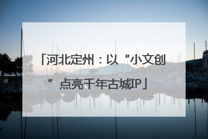 河北定州：以“小文创”点亮千年古城IP
