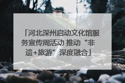 河北深州启动文化馆服务宣传周活动 推动“非遗+旅游”深度融合