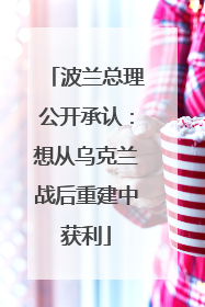 波兰总理公开承认：想从乌克兰战后重建中获利