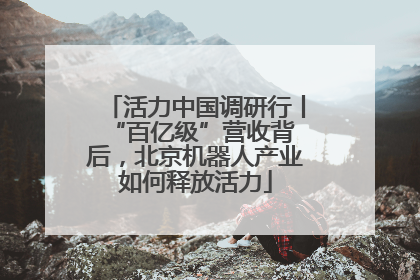 活力中国调研行丨 “百亿级”营收背后，北京机器人产业如何释放活力
