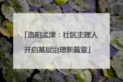 洛阳孟津：社区主理人开启基层治理新篇章