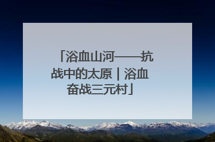 浴血山河——抗战中的太原｜浴血奋战三元村