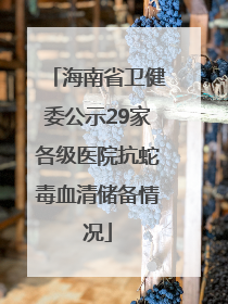 海南省卫健委公示29家各级医院抗蛇毒血清储备情况