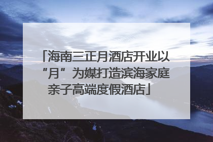 海南三正月酒店开业以“月”为媒打造滨海家庭亲子高端度假酒店