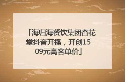 海归海餐饮集团杏花堂抖音开播，开创1509元高客单价