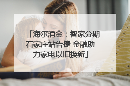 海尔消金：智家分期石家庄站告捷 金融助力家电以旧换新