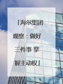 海尔集团观察：做好三件事 掌握主动权