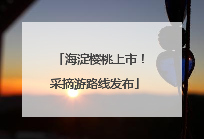 海淀樱桃上市！采摘游路线发布