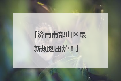 济南南部山区最新规划出炉！