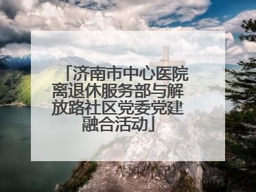 济南市中心医院离退休服务部与解放路社区党委党建融合活动