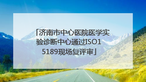 济南市中心医院医学实验诊断中心通过ISO15189现场复评审