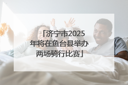 济宁市2025年将在鱼台县举办两场骑行比赛