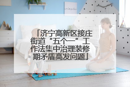济宁高新区接庄街道“五个一”工作法集中治理装修期矛盾高发问题