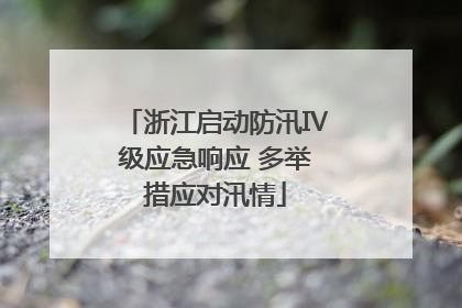 浙江启动防汛Ⅳ级应急响应 多举措应对汛情
