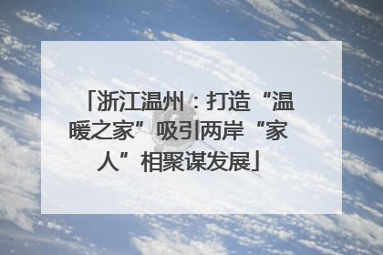 浙江温州：打造“温暖之家”吸引两岸“家人”相聚谋发展