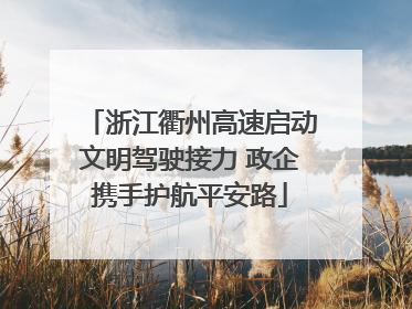 浙江衢州高速启动文明驾驶接力 政企携手护航平安路