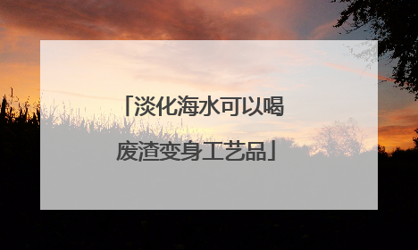 淡化海水可以喝 废渣变身工艺品