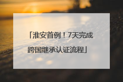 淮安首例！7天完成跨国继承认证流程