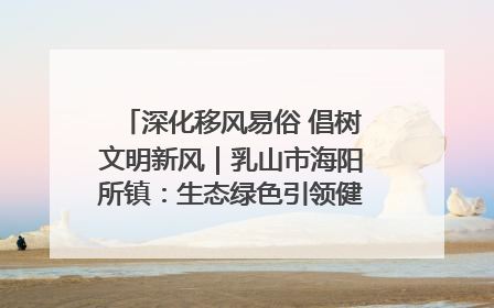 深化移风易俗 倡树文明新风｜乳山市海阳所镇：生态绿色引领健康生活新时尚