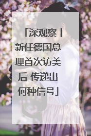 深观察丨新任德国总理首次访美后 传递出何种信号