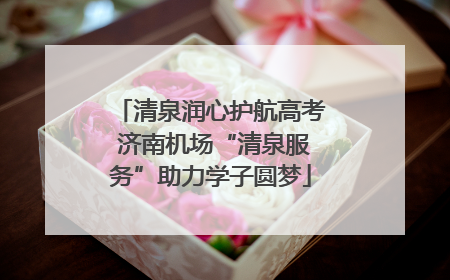 清泉润心护航高考 济南机场“清泉服务”助力学子圆梦