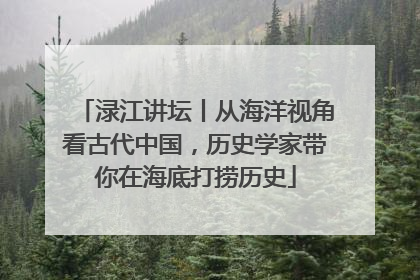 渌江讲坛丨从海洋视角看古代中国，历史学家带你在海底打捞历史