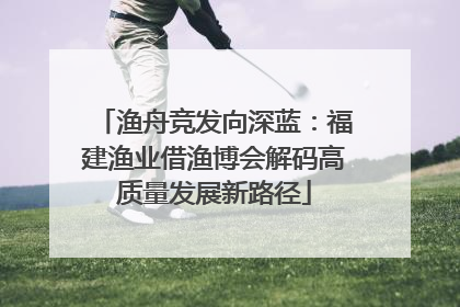 渔舟竞发向深蓝：福建渔业借渔博会解码高质量发展新路径
