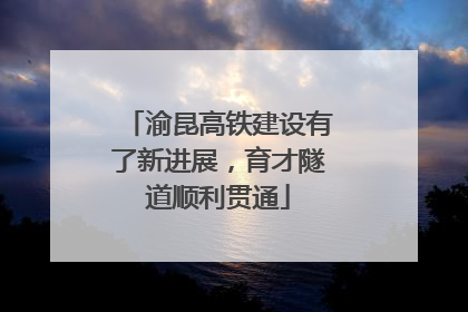 渝昆高铁建设有了新进展，育才隧道顺利贯通
