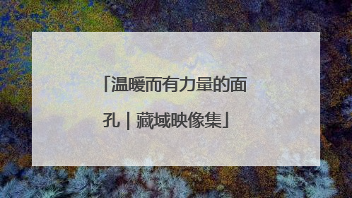 温暖而有力量的面孔｜藏域映像集