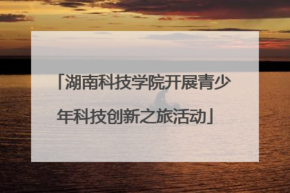 湖南科技学院开展青少年科技创新之旅活动