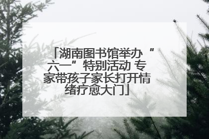 湖南图书馆举办“六一”特别活动 专家带孩子家长打开情绪疗愈大门