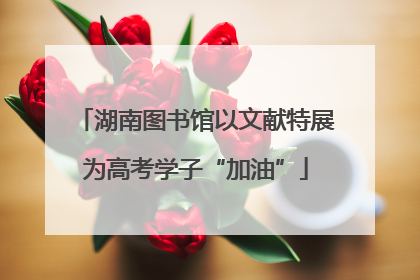 湖南图书馆以文献特展为高考学子“加油”