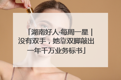 湖南好人·每周一星｜没有双手，她靠双脚敲出一年千万业务标书