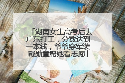 湖南女生高考后去广东打工，分数达到一本线，爷爷穿军装戴勋章帮她看志愿